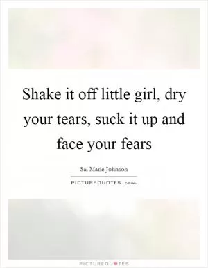 Shake it off little girl, dry your tears, suck it up and face your fears Picture Quote #1