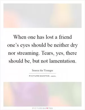 When one has lost a friend one’s eyes should be neither dry nor streaming. Tears, yes, there should be, but not lamentation Picture Quote #1