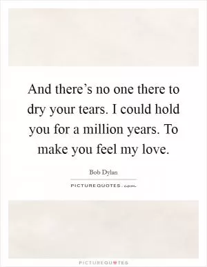 And there’s no one there to dry your tears. I could hold you for a million years. To make you feel my love Picture Quote #1