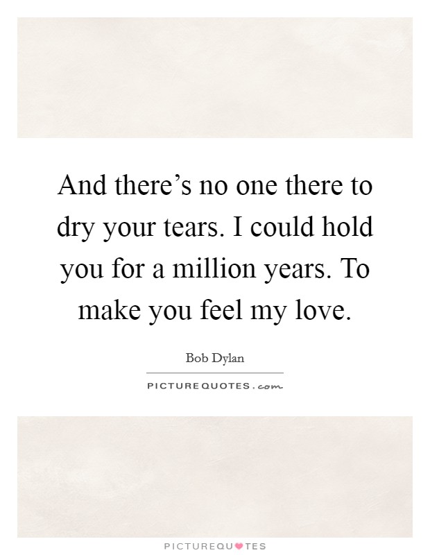 And there's no one there to dry your tears. I could hold you for a million years. To make you feel my love. Picture Quote #1
