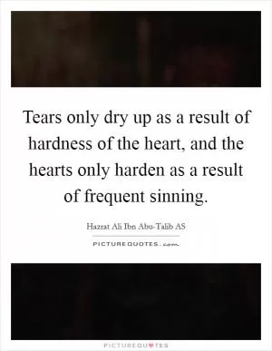 Tears only dry up as a result of hardness of the heart, and the hearts only harden as a result of frequent sinning Picture Quote #1