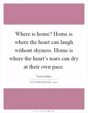 Where is home? Home is where the heart can laugh without shyness. Home is where the heart’s tears can dry at their own pace Picture Quote #1