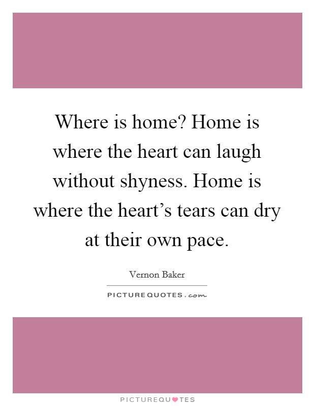 Where is home? Home is where the heart can laugh without shyness. Home is where the heart's tears can dry at their own pace. Picture Quote #1