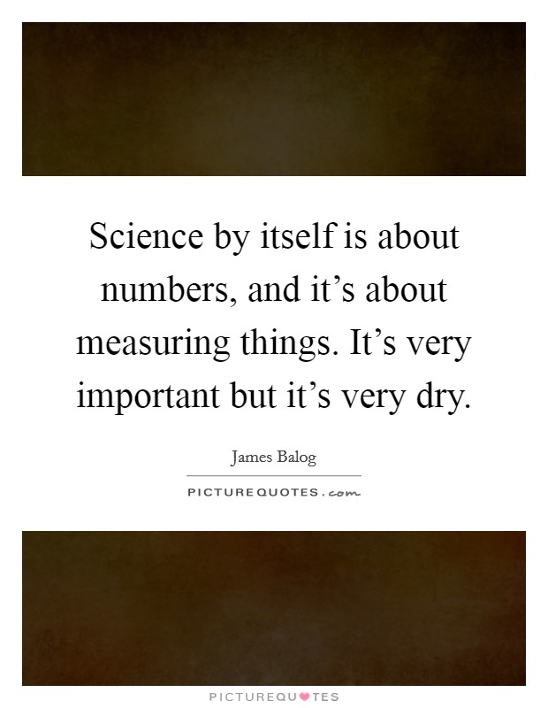 Science by itself is about numbers, and it's about measuring things. It's very important but it's very dry. Picture Quote #1