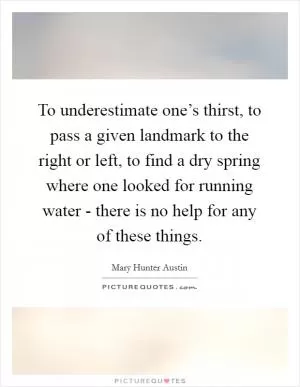 To underestimate one’s thirst, to pass a given landmark to the right or left, to find a dry spring where one looked for running water - there is no help for any of these things Picture Quote #1