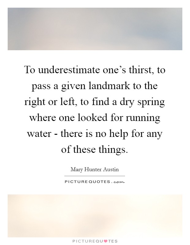 To underestimate one's thirst, to pass a given landmark to the right or left, to find a dry spring where one looked for running water - there is no help for any of these things. Picture Quote #1