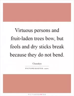 Virtuous persons and fruit-laden trees bow, but fools and dry sticks break because they do not bend Picture Quote #1