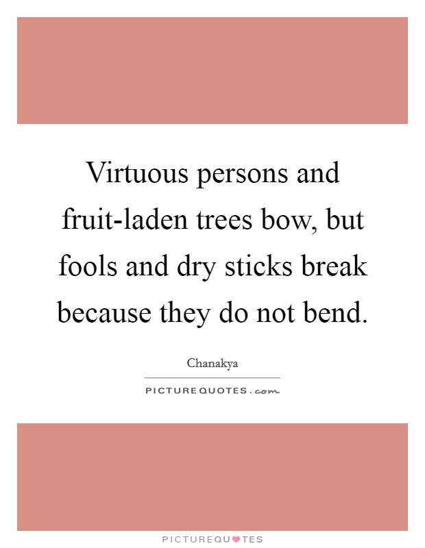 Virtuous persons and fruit-laden trees bow, but fools and dry sticks break because they do not bend. Picture Quote #1
