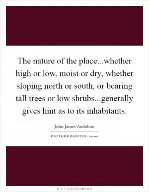 The nature of the place...whether high or low, moist or dry, whether sloping north or south, or bearing tall trees or low shrubs...generally gives hint as to its inhabitants Picture Quote #1