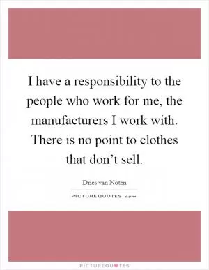 I have a responsibility to the people who work for me, the manufacturers I work with. There is no point to clothes that don’t sell Picture Quote #1