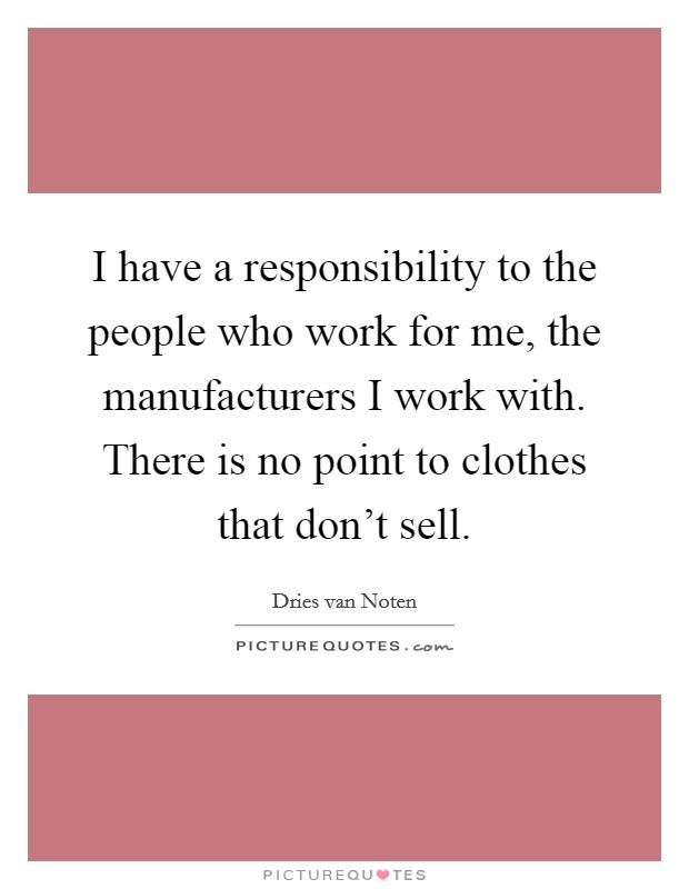 I have a responsibility to the people who work for me, the manufacturers I work with. There is no point to clothes that don't sell. Picture Quote #1