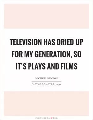 Television has dried up for my generation, so it’s plays and films Picture Quote #1