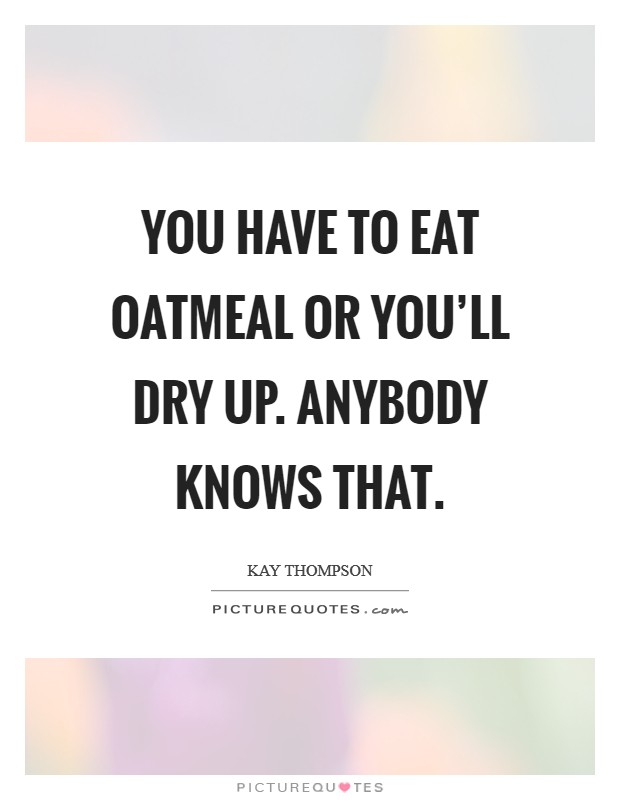 You have to eat oatmeal or you'll dry up. Anybody knows that. Picture Quote #1