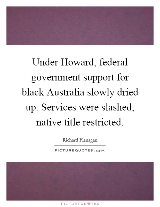 Under Howard, federal government support for black Australia slowly dried up. Services were slashed, native title restricted. Picture Quote #1