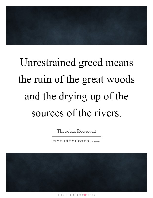 Unrestrained greed means the ruin of the great woods and the drying up of the sources of the rivers. Picture Quote #1