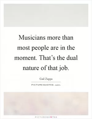 Musicians more than most people are in the moment. That’s the dual nature of that job Picture Quote #1