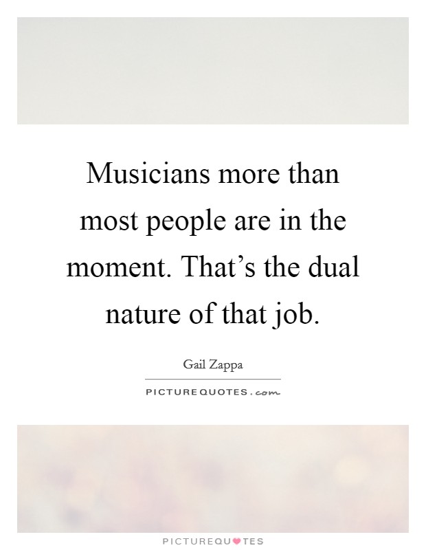 Musicians more than most people are in the moment. That's the dual nature of that job. Picture Quote #1
