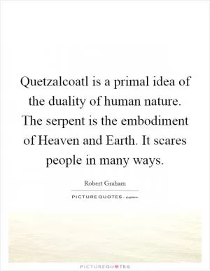 Quetzalcoatl is a primal idea of the duality of human nature. The serpent is the embodiment of Heaven and Earth. It scares people in many ways Picture Quote #1