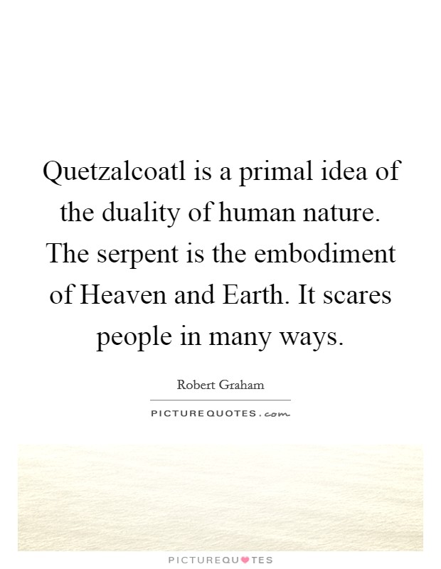 Quetzalcoatl is a primal idea of the duality of human nature. The serpent is the embodiment of Heaven and Earth. It scares people in many ways. Picture Quote #1
