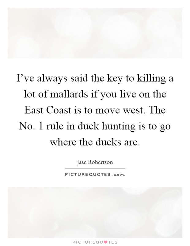 I've always said the key to killing a lot of mallards if you live on the East Coast is to move west. The No. 1 rule in duck hunting is to go where the ducks are. Picture Quote #1
