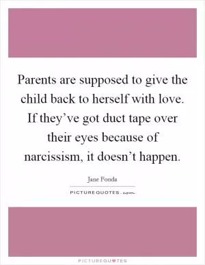 Parents are supposed to give the child back to herself with love. If they’ve got duct tape over their eyes because of narcissism, it doesn’t happen Picture Quote #1