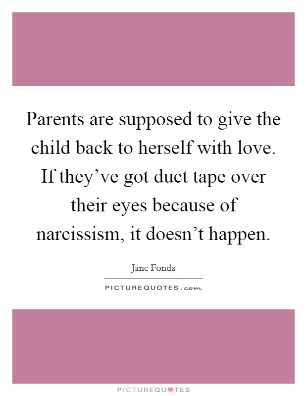Parents are supposed to give the child back to herself with love. If they've got duct tape over their eyes because of narcissism, it doesn't happen. Picture Quote #1