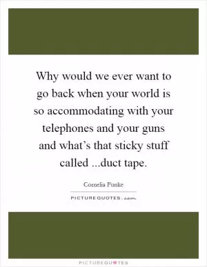 Why would we ever want to go back when your world is so accommodating with your telephones and your guns and what’s that sticky stuff called ...duct tape Picture Quote #1
