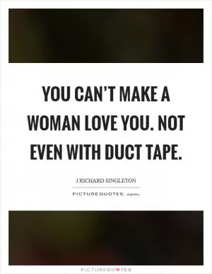 You can’t make a woman love you. Not even with duct tape Picture Quote #1