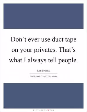 Don’t ever use duct tape on your privates. That’s what I always tell people Picture Quote #1