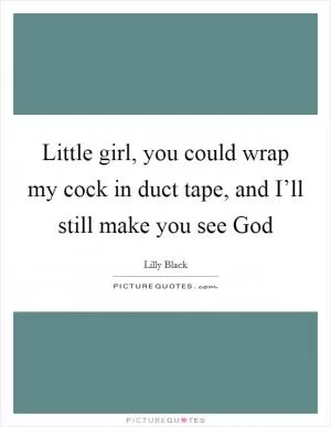 Little girl, you could wrap my cock in duct tape, and I’ll still make you see God Picture Quote #1