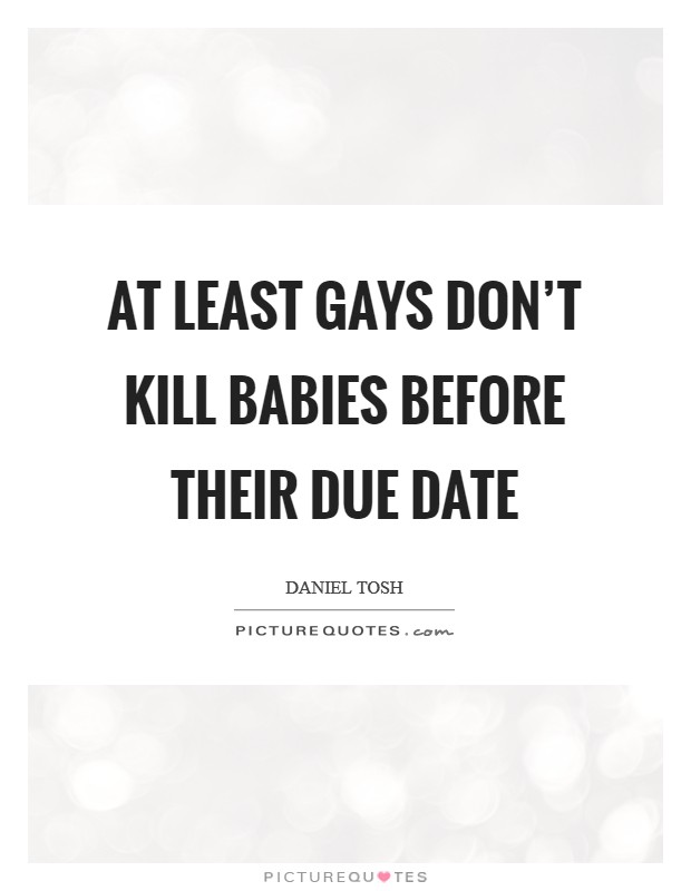 At least gays don't kill babies before their due date Picture Quote #1