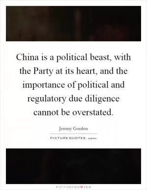 China is a political beast, with the Party at its heart, and the importance of political and regulatory due diligence cannot be overstated Picture Quote #1