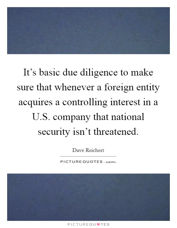It's basic due diligence to make sure that whenever a foreign entity acquires a controlling interest in a U.S. company that national security isn't threatened. Picture Quote #1