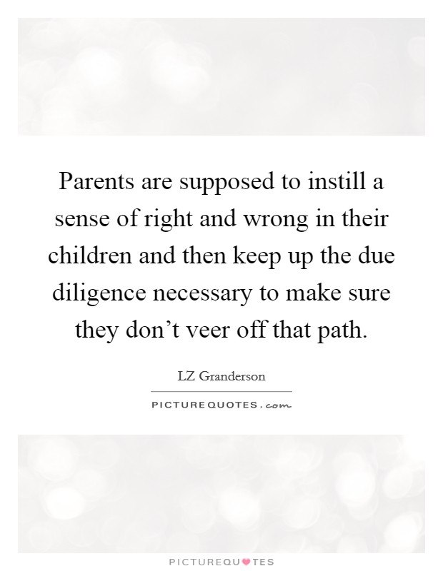 Parents are supposed to instill a sense of right and wrong in their children and then keep up the due diligence necessary to make sure they don't veer off that path. Picture Quote #1