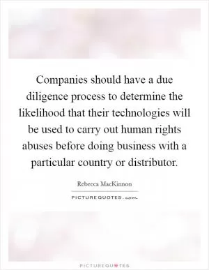 Companies should have a due diligence process to determine the likelihood that their technologies will be used to carry out human rights abuses before doing business with a particular country or distributor Picture Quote #1