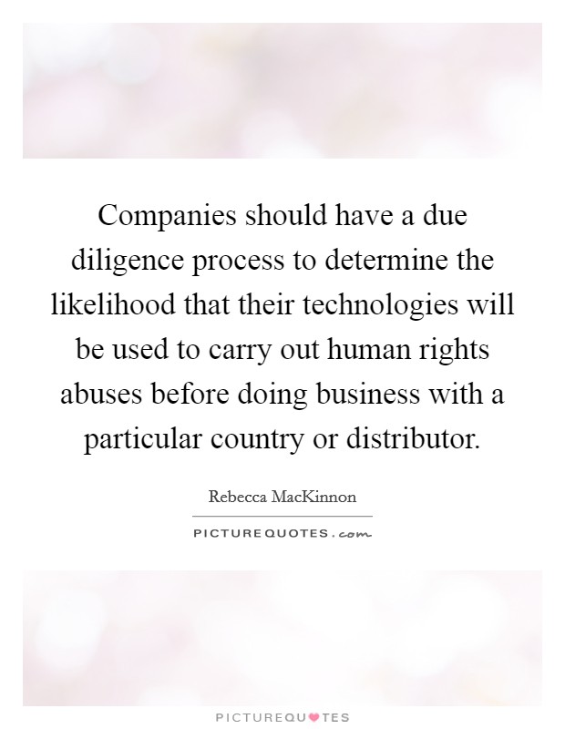 Companies should have a due diligence process to determine the likelihood that their technologies will be used to carry out human rights abuses before doing business with a particular country or distributor. Picture Quote #1