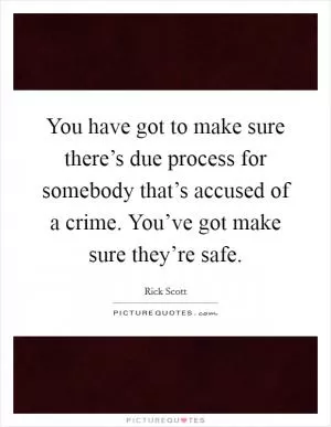 You have got to make sure there’s due process for somebody that’s accused of a crime. You’ve got make sure they’re safe Picture Quote #1