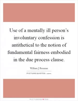 Use of a mentally ill person’s involuntary confession is antithetical to the notion of fundamental fairness embodied in the due process clause Picture Quote #1