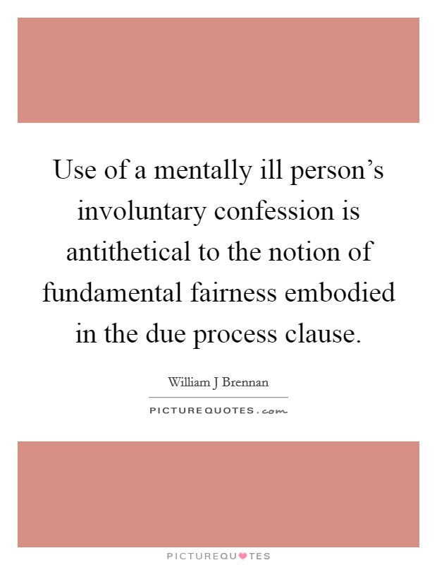 Use of a mentally ill person's involuntary confession is antithetical to the notion of fundamental fairness embodied in the due process clause. Picture Quote #1