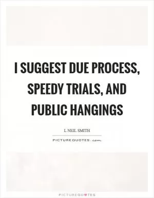 I suggest due process, speedy trials, and public hangings Picture Quote #1