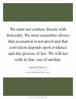 We must not confuse dissent with disloyalty. We must remember always that accusation is not proof and that conviction depends upon evidence and due process of law. We will not walk in fear, one of another Picture Quote #1