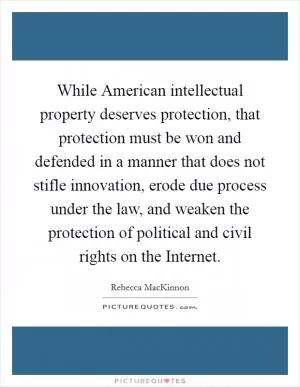 While American intellectual property deserves protection, that protection must be won and defended in a manner that does not stifle innovation, erode due process under the law, and weaken the protection of political and civil rights on the Internet Picture Quote #1