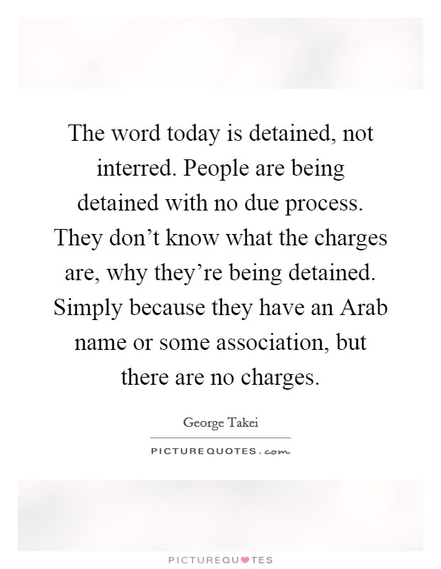 The word today is detained, not interred. People are being detained with no due process. They don't know what the charges are, why they're being detained. Simply because they have an Arab name or some association, but there are no charges. Picture Quote #1