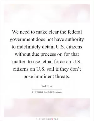 We need to make clear the federal government does not have authority to indefinitely detain U.S. citizens without due process or, for that matter, to use lethal force on U.S. citizens on U.S. soil if they don’t pose imminent threats Picture Quote #1