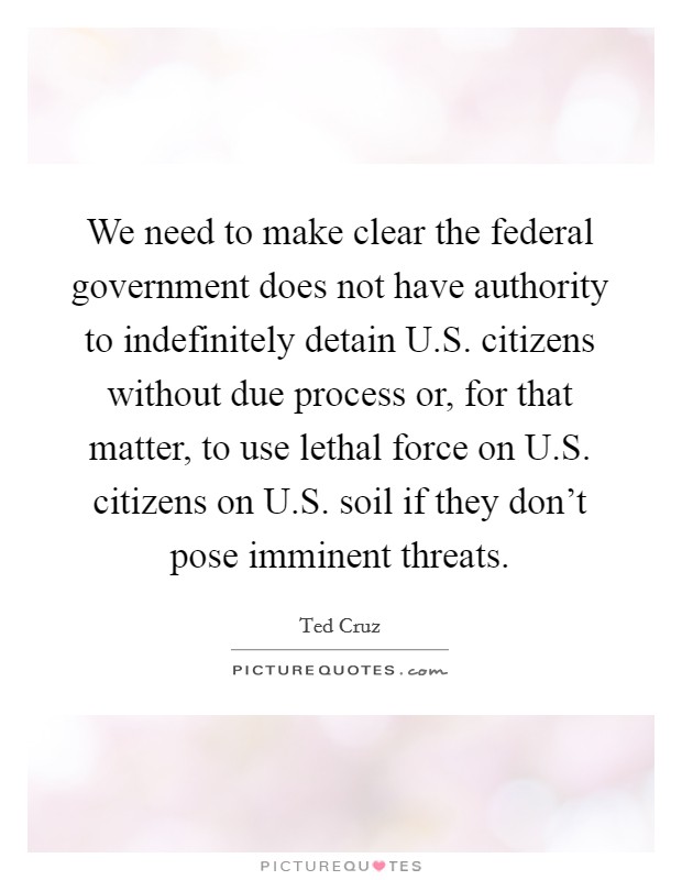 We need to make clear the federal government does not have authority to indefinitely detain U.S. citizens without due process or, for that matter, to use lethal force on U.S. citizens on U.S. soil if they don't pose imminent threats. Picture Quote #1