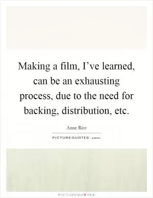 Making a film, I’ve learned, can be an exhausting process, due to the need for backing, distribution, etc Picture Quote #1