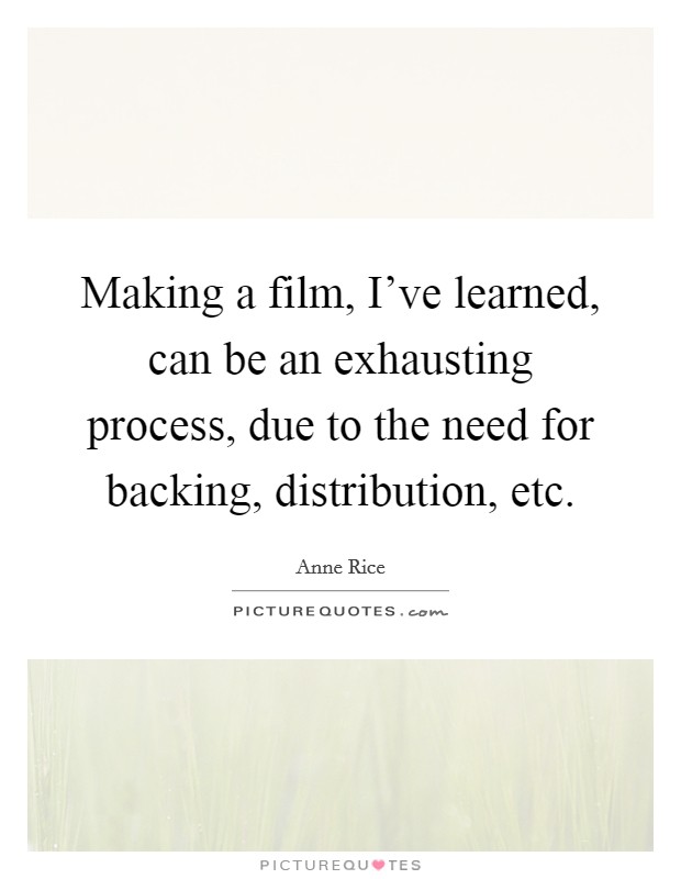 Making a film, I've learned, can be an exhausting process, due to the need for backing, distribution, etc. Picture Quote #1