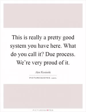 This is really a pretty good system you have here. What do you call it? Due process. We’re very proud of it Picture Quote #1