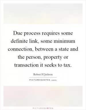 Due process requires some definite link, some minimum connection, between a state and the person, property or transaction it seeks to tax Picture Quote #1