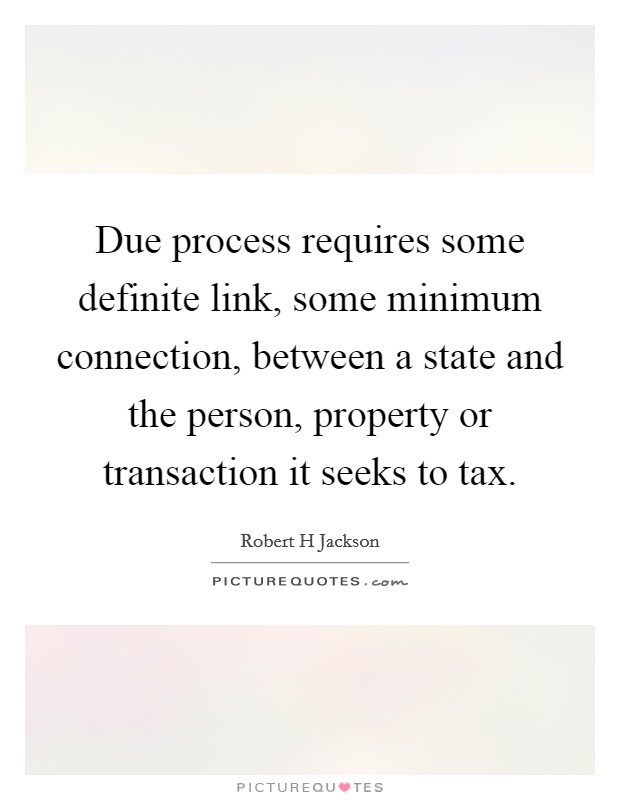 Due process requires some definite link, some minimum connection, between a state and the person, property or transaction it seeks to tax. Picture Quote #1